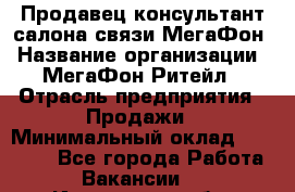 Продавец-консультант салона связи МегаФон › Название организации ­ МегаФон Ритейл › Отрасль предприятия ­ Продажи › Минимальный оклад ­ 37 000 - Все города Работа » Вакансии   . Ивановская обл.